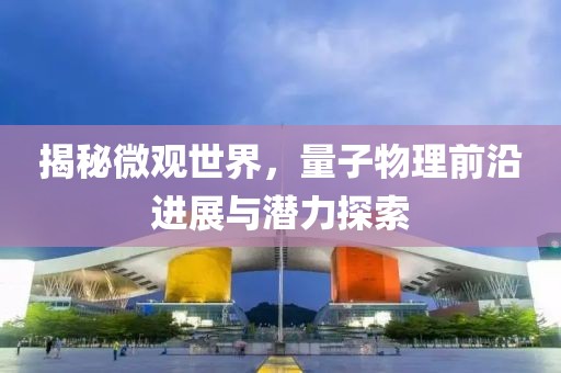揭秘微观世界，量子物理前沿进展与潜力探索