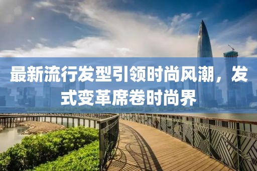 最新流行发型引领时尚风潮，发式变革席卷时尚界