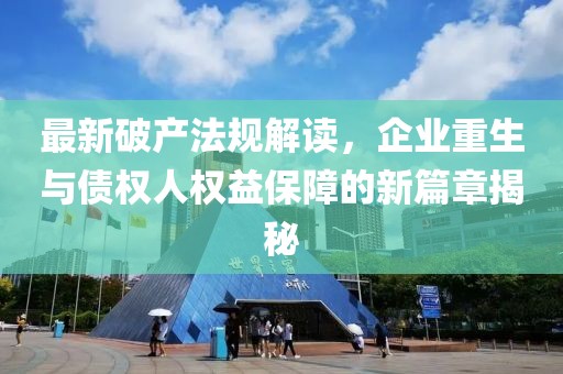 最新破产法规解读，企业重生与债权人权益保障的新篇章揭秘