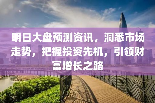 明日大盘预测资讯，洞悉市场走势，把握投资先机，引领财富增长之路