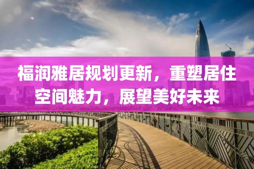 福润雅居规划更新，重塑居住空间魅力，展望美好未来