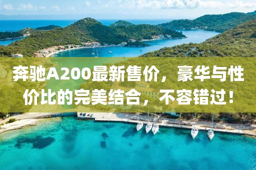 奔驰A200最新售价，豪华与性价比的完美结合，不容错过！