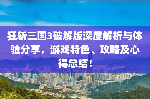 狂斩三国3破解版深度解析与体验分享，游戏特色、攻略及心得总结！