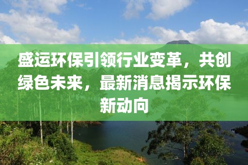 盛运环保引领行业变革，共创绿色未来，最新消息揭示环保新动向