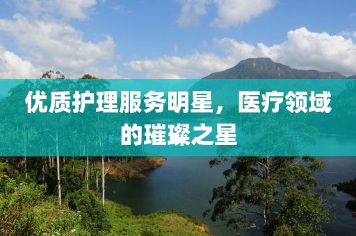 优质护理服务明星，医疗领域的璀璨之星