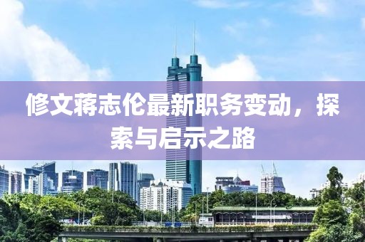 修文蒋志伦最新职务变动，探索与启示之路