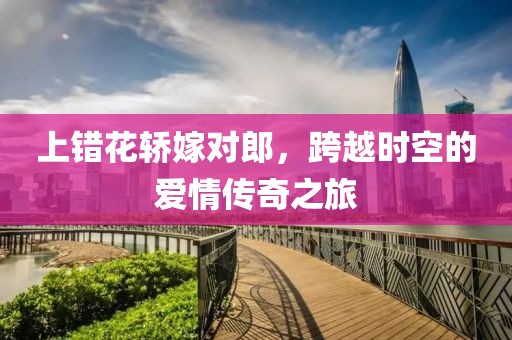 上错花轿嫁对郎，跨越时空的爱情传奇之旅