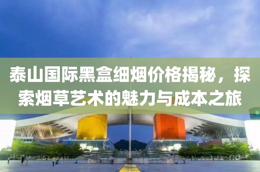 泰山国际黑盒细烟价格揭秘，探索烟草艺术的魅力与成本之旅