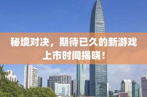 秘境对决，期待已久的新游戏上市时间揭晓！