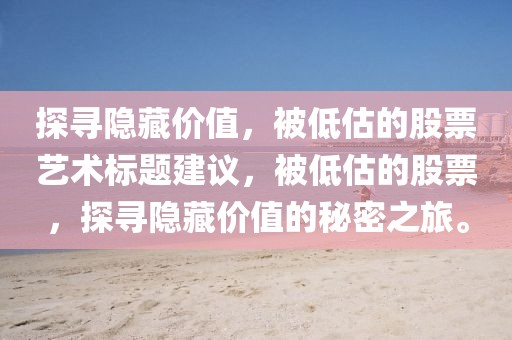 探寻隐藏价值，被低估的股票艺术标题建议，被低估的股票，探寻隐藏价值的秘密之旅。