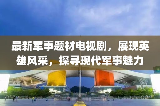 最新军事题材电视剧，展现英雄风采，探寻现代军事魅力