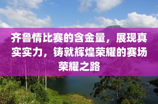 齐鲁情比赛的含金量，展现真实实力，铸就辉煌荣耀的赛场荣耀之路