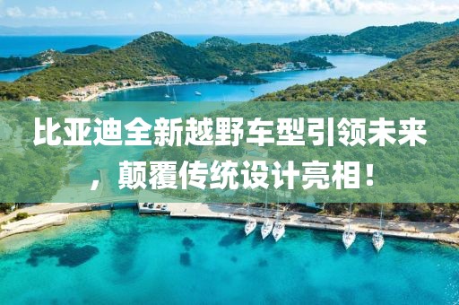 比亚迪全新越野车型引领未来，颠覆传统设计亮相！
