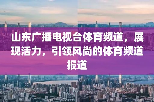 山东广播电视台体育频道，展现活力，引领风尚的体育频道报道