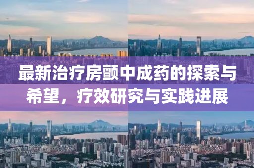 最新治疗房颤中成药的探索与希望，疗效研究与实践进展