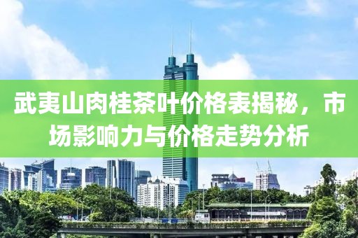 武夷山肉桂茶叶价格表揭秘，市场影响力与价格走势分析