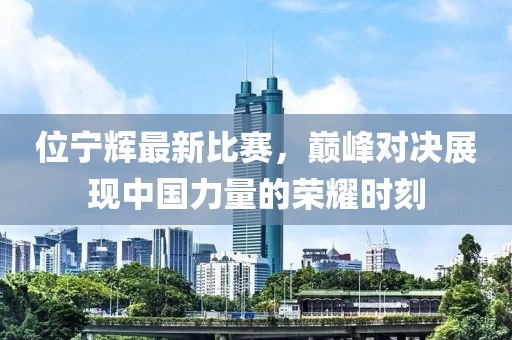 位宁辉最新比赛，巅峰对决展现中国力量的荣耀时刻