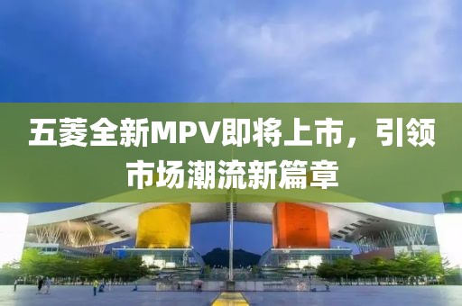 五菱全新MPV即将上市，引领市场潮流新篇章