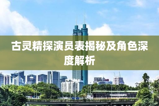 古灵精探演员表揭秘及角色深度解析