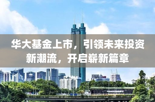 华大基金上市，引领未来投资新潮流，开启崭新篇章
