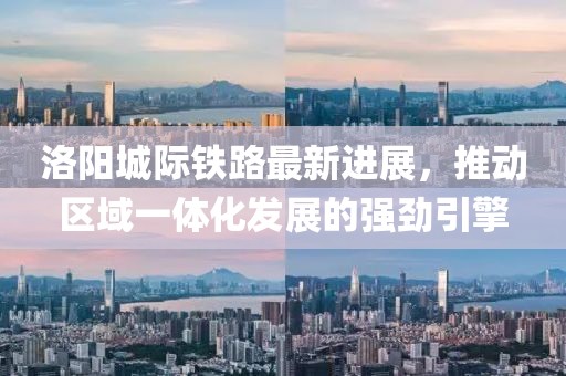 洛阳城际铁路最新进展，推动区域一体化发展的强劲引擎