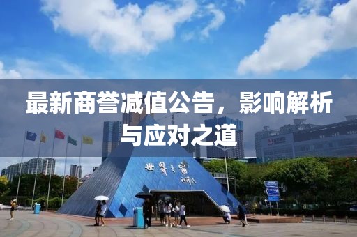 最新商誉减值公告，影响解析与应对之道