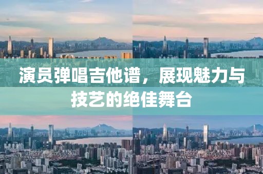 演员弹唱吉他谱，展现魅力与技艺的绝佳舞台