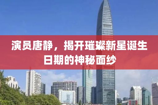 演员唐静，揭开璀璨新星诞生日期的神秘面纱