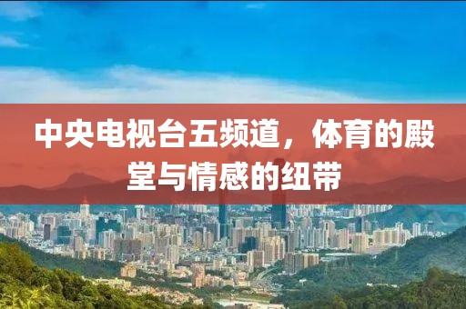 中央电视台五频道，体育的殿堂与情感的纽带
