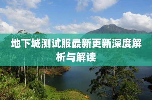 地下城测试服最新更新深度解析与解读