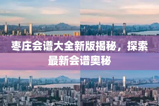 枣庄会谱大全新版揭秘，探索最新会谱奥秘