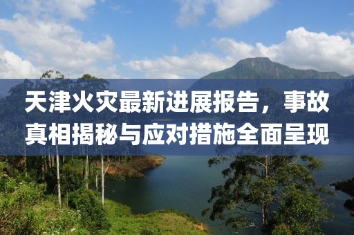 天津火灾最新进展报告，事故真相揭秘与应对措施全面呈现
