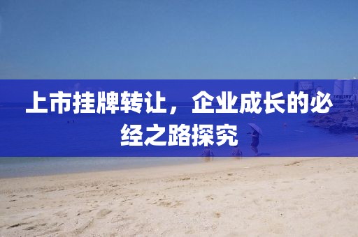 上市挂牌转让，企业成长的必经之路探究