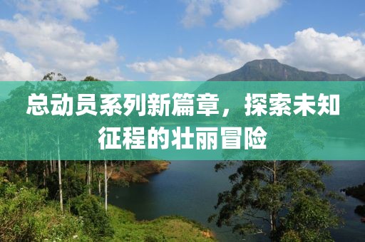 总动员系列新篇章，探索未知征程的壮丽冒险