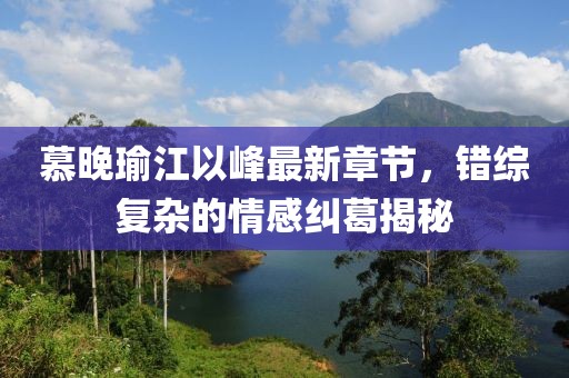 慕晚瑜江以峰最新章节，错综复杂的情感纠葛揭秘