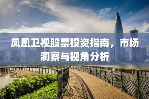 凤凰卫视股票投资指南，市场洞察与视角分析
