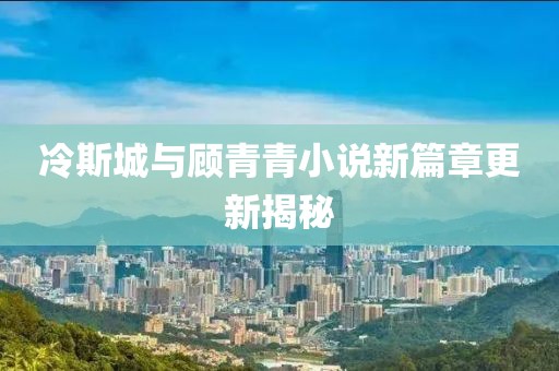 冷斯城与顾青青小说新篇章更新揭秘