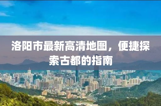 洛阳市最新高清地图，便捷探索古都的指南
