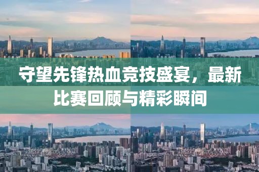 守望先锋热血竞技盛宴，最新比赛回顾与精彩瞬间