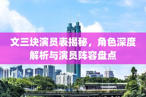 文三块演员表揭秘，角色深度解析与演员阵容盘点