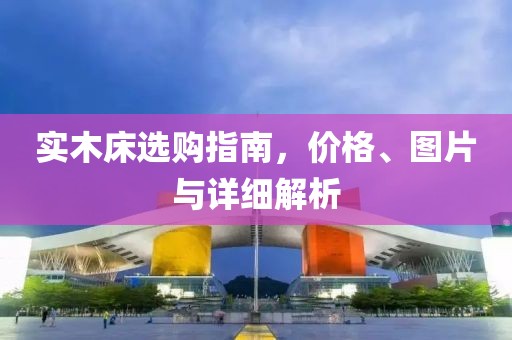 实木床选购指南，价格、图片与详细解析
