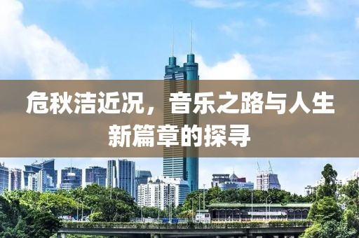 危秋洁近况，音乐之路与人生新篇章的探寻
