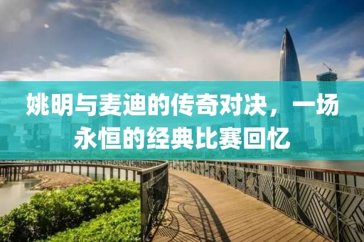 姚明与麦迪的传奇对决，一场永恒的经典比赛回忆