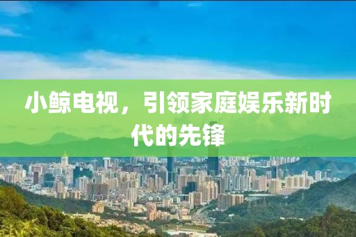小鲸电视，引领家庭娱乐新时代的先锋