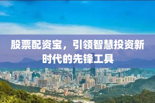 股票配资宝，引领智慧投资新时代的先锋工具