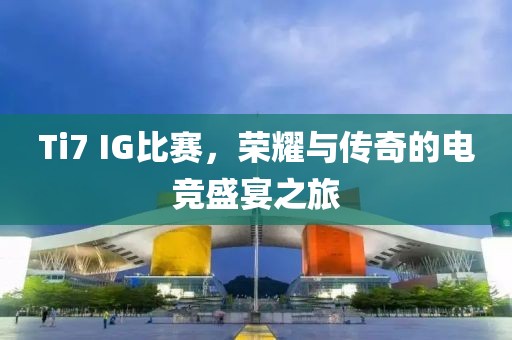 Ti7 IG比赛，荣耀与传奇的电竞盛宴之旅