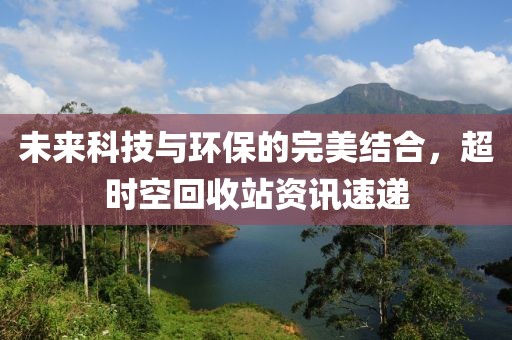 未来科技与环保的完美结合，超时空回收站资讯速递