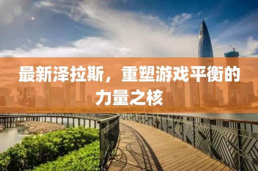 最新泽拉斯，重塑游戏平衡的力量之核