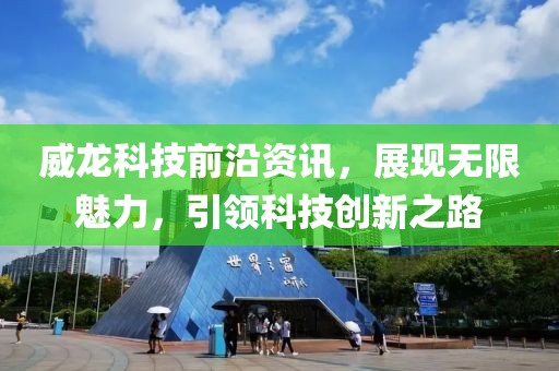 威龙科技前沿资讯，展现无限魅力，引领科技创新之路