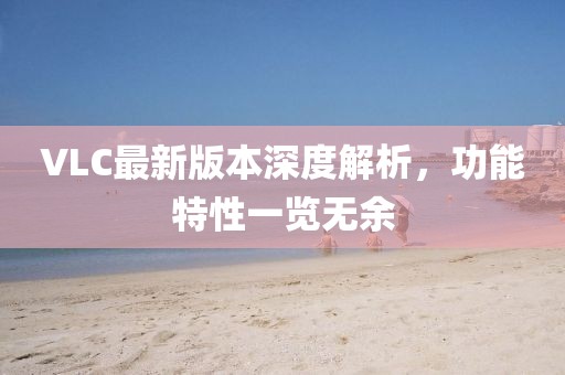 VLC最新版本深度解析，功能特性一览无余